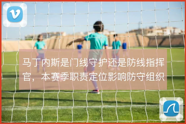 马丁内斯是门线守护还是防线指挥官，本赛季职责定位影响防守组织