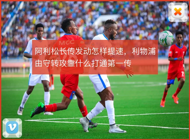 阿利松长传发动怎样提速，利物浦由守转攻靠什么打通第一传