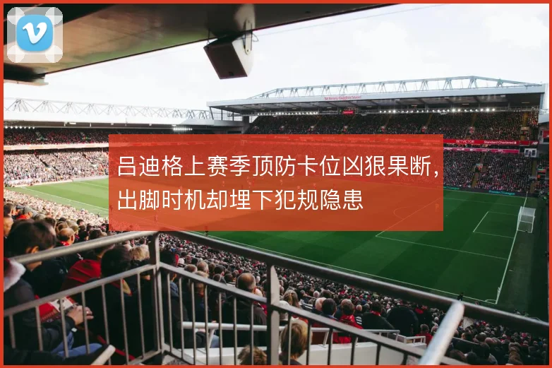 吕迪格上赛季顶防卡位凶狠果断,出脚时机却埋下犯规隐患