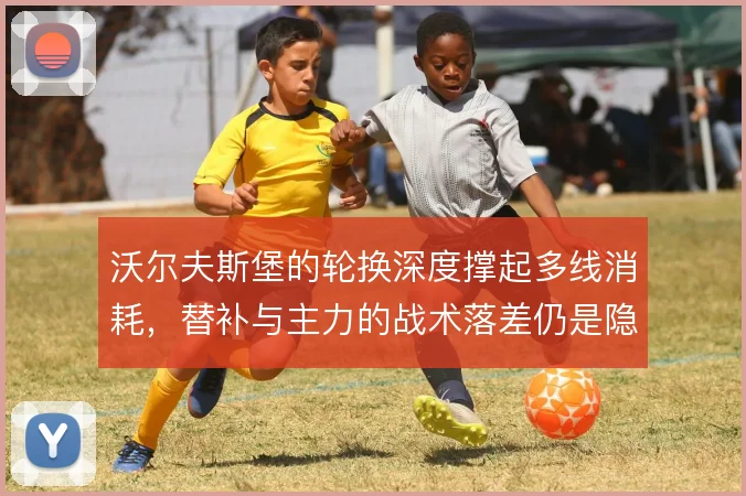 沃尔夫斯堡的轮换深度撑起多线消耗,替补与主力的战术落差仍是隐患