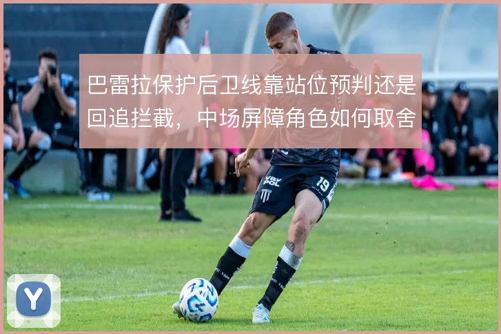 巴雷拉保护后卫线靠站位预判还是回追拦截,中场屏障角色如何取舍
