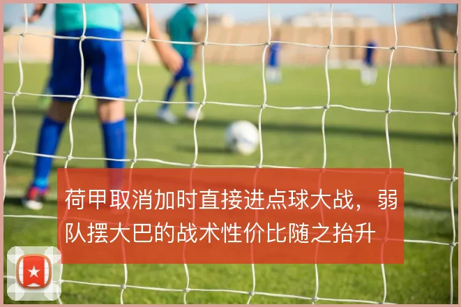 荷甲取消加时直接进点球大战,弱队摆大巴的战术性价比随之抬升