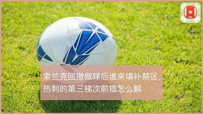 索兰克回撤做球后谁来填补禁区，热刺的第三梯次前插怎么解
