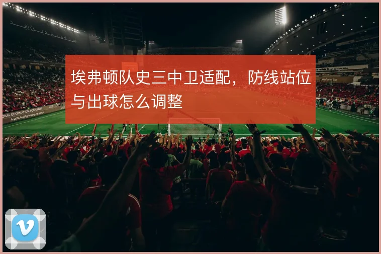 埃弗顿队史三中卫适配,防线站位与出球怎么调整