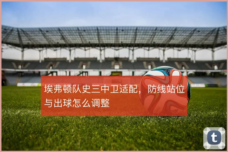 埃弗顿队史三中卫适配,防线站位与出球怎么调整