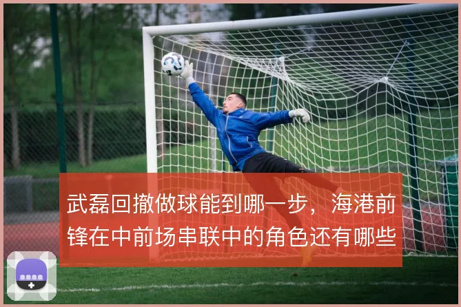 武磊回撤做球能到哪一步,海港前锋在中前场串联中的角色还有哪些可能