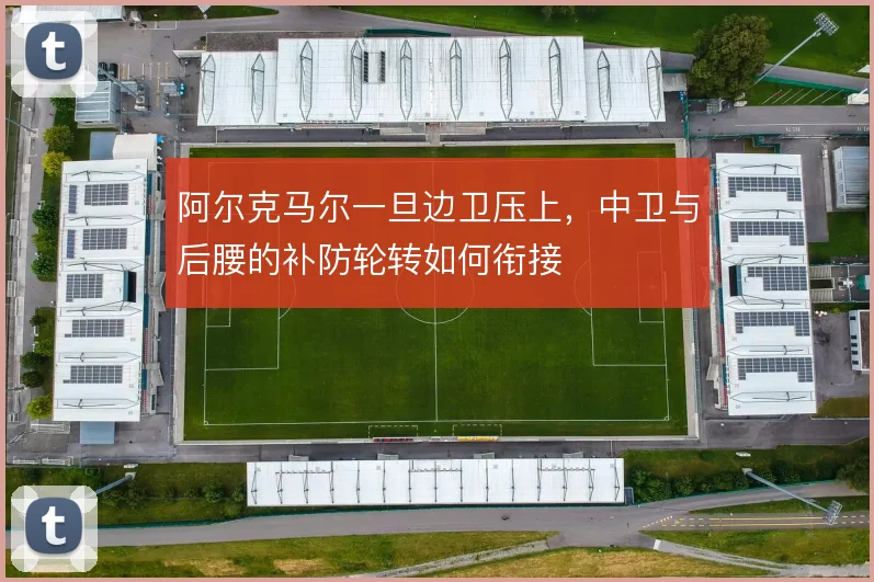 阿尔克马尔一旦边卫压上,中卫与后腰的补防轮转如何衔接
