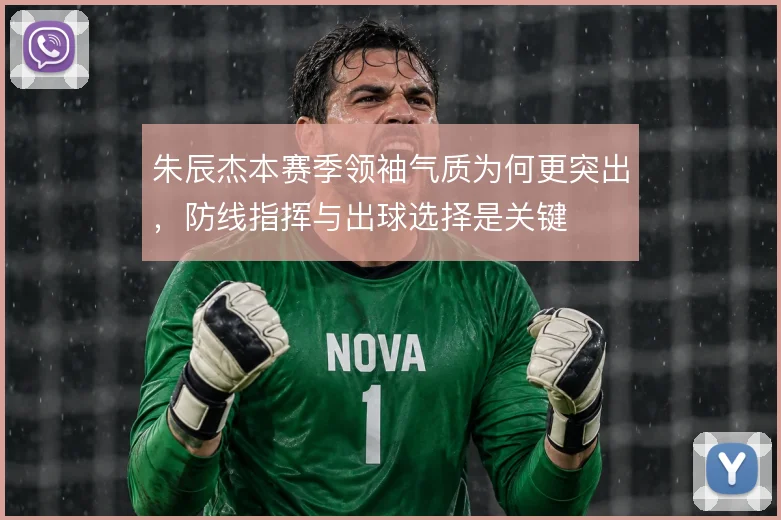 朱辰杰本赛季领袖气质为何更突出,防线指挥与出球选择是关键