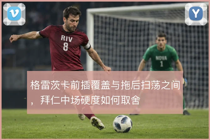 格雷茨卡前插覆盖与拖后扫荡之间，拜仁中场硬度如何取舍