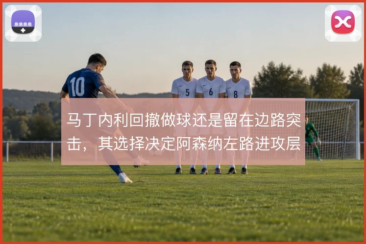 马丁内利回撤做球还是留在边路突击,其选择决定阿森纳左路进攻层次
