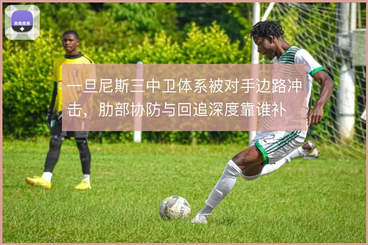 一旦尼斯三中卫体系被对手边路冲击,肋部协防与回追深度靠谁补