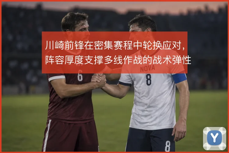 川崎前锋在密集赛程中轮换应对,阵容厚度支撑多线作战的战术弹性
