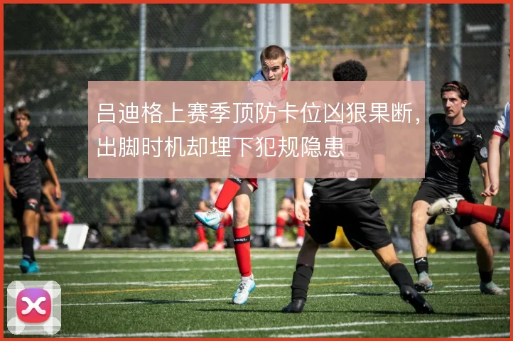 吕迪格上赛季顶防卡位凶狠果断，出脚时机却埋下犯规隐患