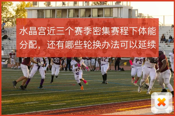 水晶宫近三个赛季密集赛程下体能分配,还有哪些轮换办法可以延续