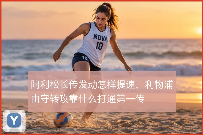阿利松长传发动怎样提速，利物浦由守转攻靠什么打通第一传