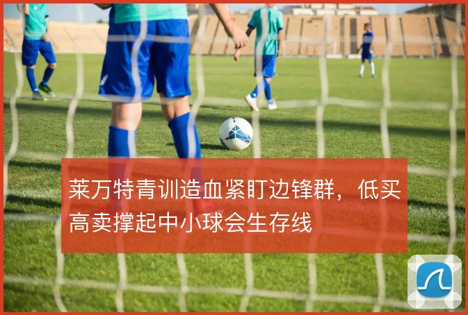 莱万特青训造血紧盯边锋群,低买高卖撑起中小球会生存线