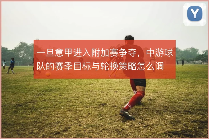 一旦意甲进入附加赛争夺，中游球队的赛季目标与轮换策略怎么调