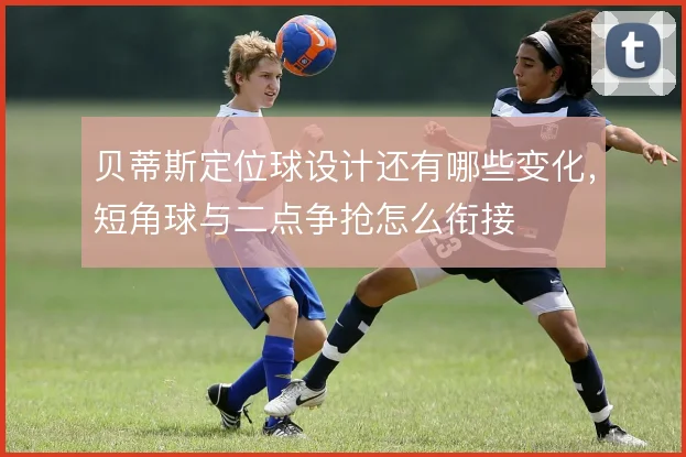 贝蒂斯定位球设计还有哪些变化，短角球与二点争抢怎么衔接