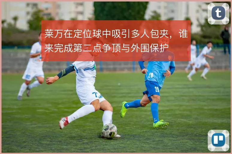 莱万在定位球中吸引多人包夹，谁来完成第二点争顶与外围保护