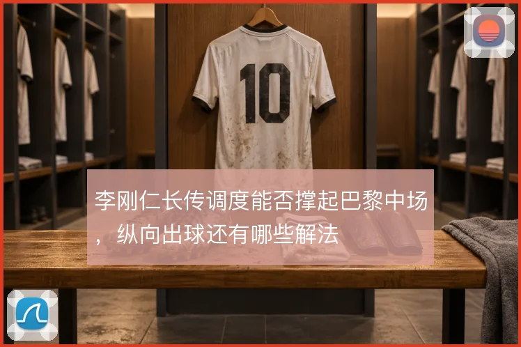 李刚仁长传调度能否撑起巴黎中场,纵向出球还有哪些解法