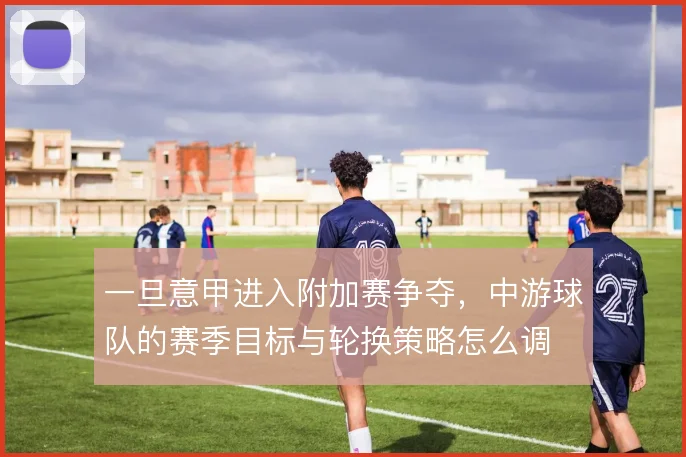 一旦意甲进入附加赛争夺，中游球队的赛季目标与轮换策略怎么调