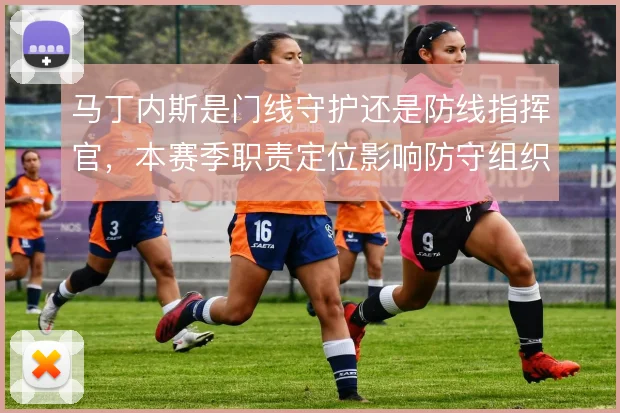 马丁内斯是门线守护还是防线指挥官，本赛季职责定位影响防守组织