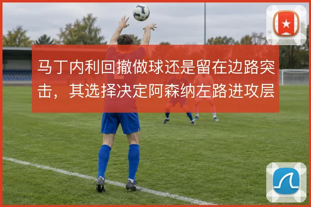 马丁内利回撤做球还是留在边路突击,其选择决定阿森纳左路进攻层次