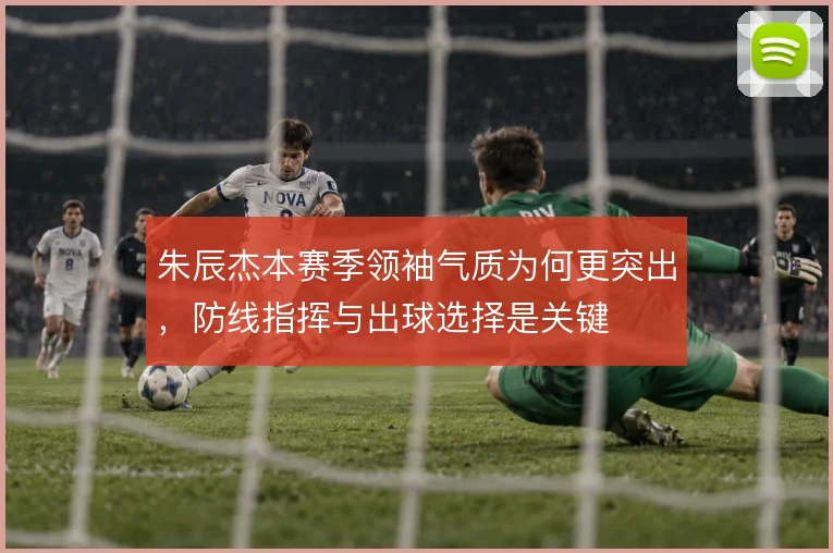 朱辰杰本赛季领袖气质为何更突出,防线指挥与出球选择是关键
