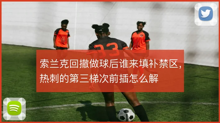 索兰克回撤做球后谁来填补禁区,热刺的第三梯次前插怎么解